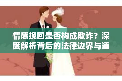 情感挽回是否构成欺诈？深度解析背后的法律边界与道德伦理