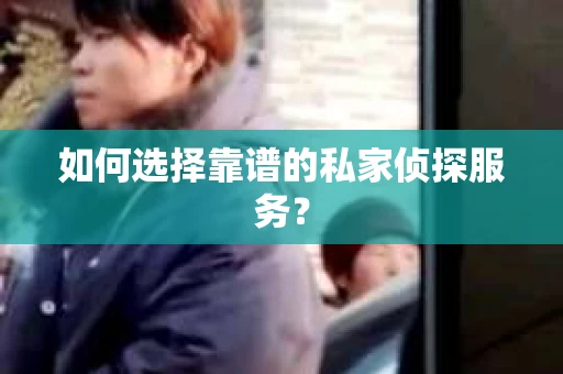 如何选择靠谱的私家侦探服务？