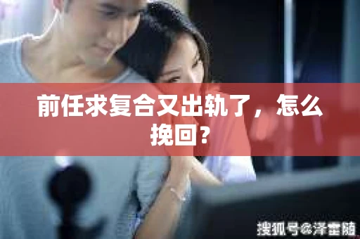 前任求复合又出轨了，怎么挽回？