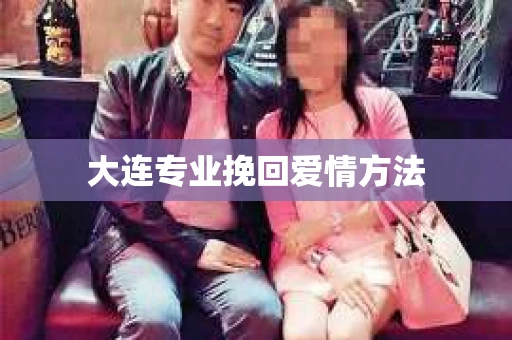 大连专业挽回爱情方法