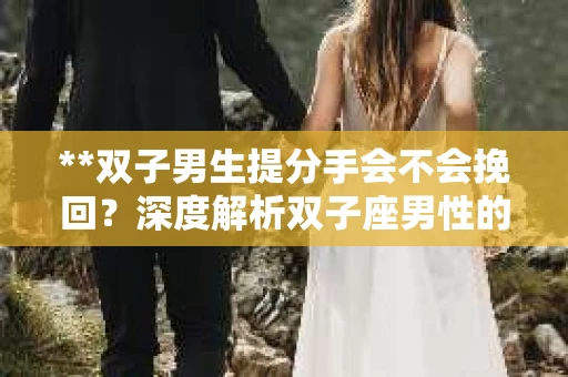 **双子男生提分手会不会挽回？深度解析双子座男性的情感决策**