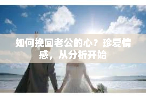 如何挽回老公的心？珍爱情感，从分析开始
