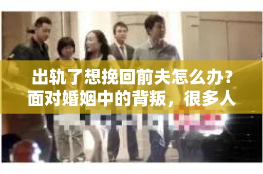 出轨了想挽回前夫怎么办？面对婚姻中的背叛，很多人都会感到痛苦和无助。但生活总是充满了转机，如果你真心想要挽回前夫，那么以下这些方法或许能给你一些启示。