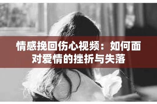 情感挽回伤心视频：如何面对爱情的挫折与失落