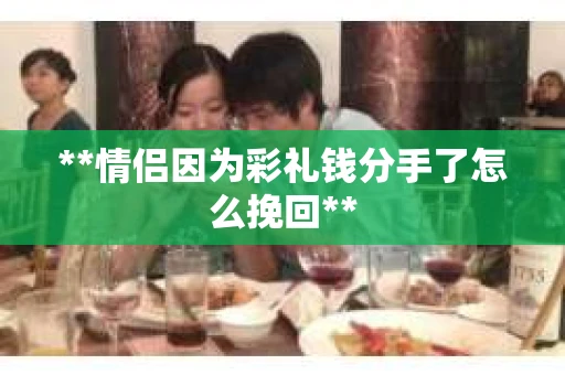**情侣因为彩礼钱分手了怎么挽回**