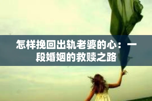 怎样挽回出轨老婆的心：一段婚姻的救赎之路