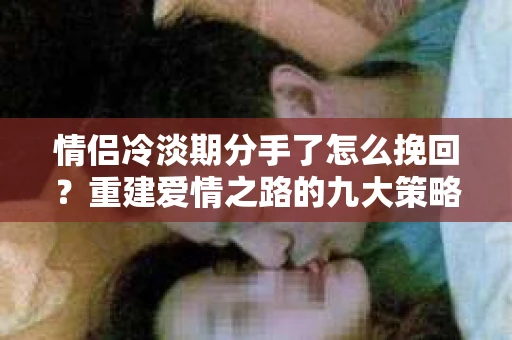 情侣冷淡期分手了怎么挽回？重建爱情之路的九大策略