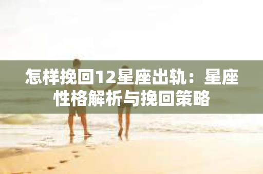 怎样挽回12星座出轨：星座性格解析与挽回策略