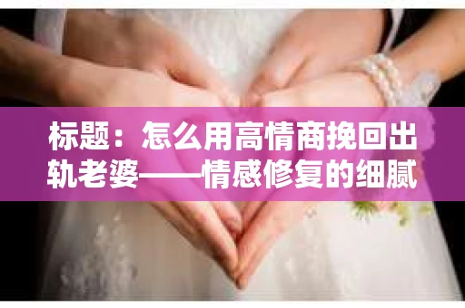 标题：怎么用高情商挽回出轨老婆——情感修复的细腻之道