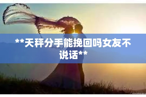**天秤分手能挽回吗女友不说话**