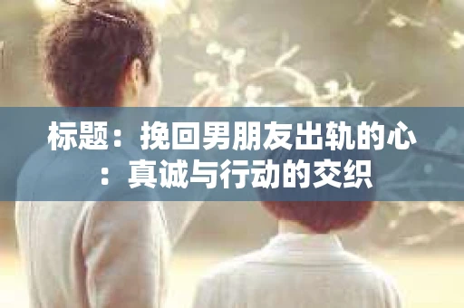 标题：挽回男朋友出轨的心：真诚与行动的交织