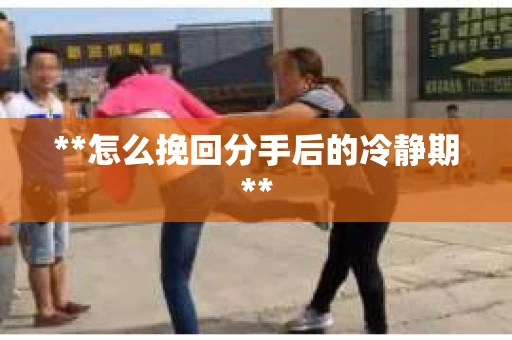 **怎么挽回分手后的冷静期**