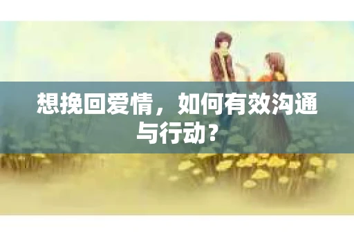 想挽回爱情,如何有效沟通与行动? 想挽回爱情,如何有效沟通与行动?