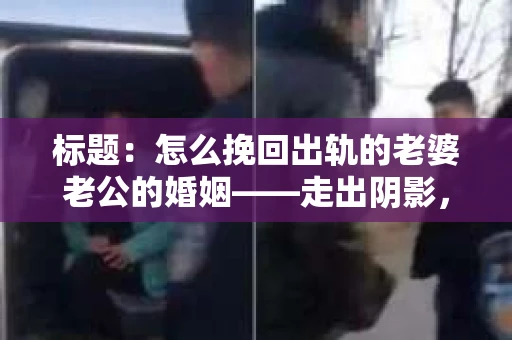 标题：怎么挽回出轨的老婆老公的婚姻——走出阴影，重建信任