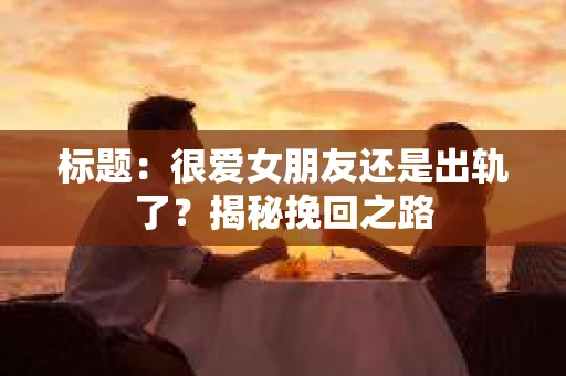 标题：很爱女朋友还是出轨了？揭秘挽回之路