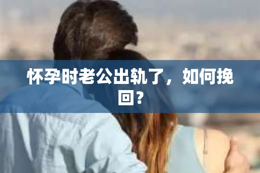 怀孕时老公出轨了，如何挽回？