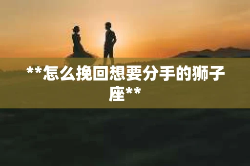 **怎么挽回想要分手的狮子座**
