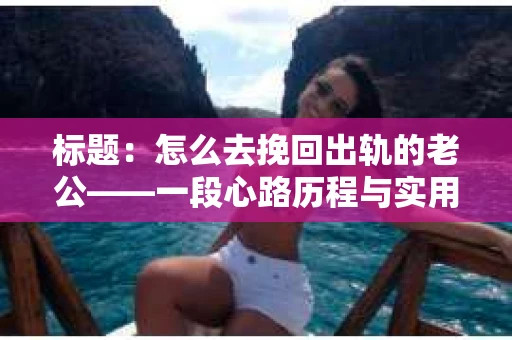 标题：怎么去挽回出轨的老公——一段心路历程与实用建议