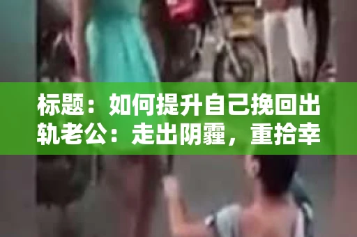 标题：如何提升自己挽回出轨老公：走出阴霾，重拾幸福