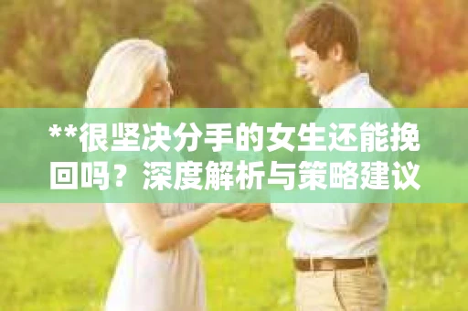 **很坚决分手的女生还能挽回吗？深度解析与策略建议**
