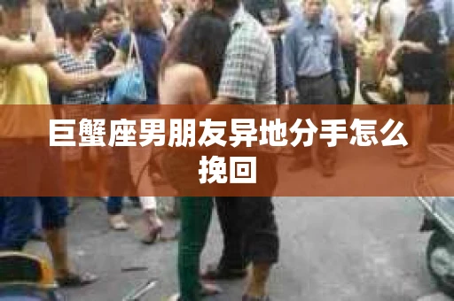 巨蟹座男朋友异地分手怎么挽回