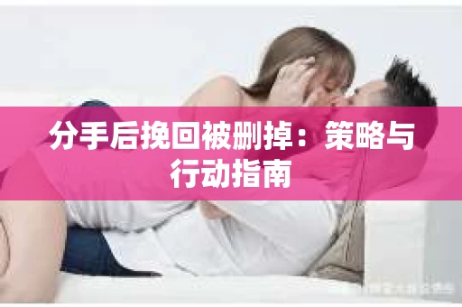 分手后挽回被删掉：策略与行动指南