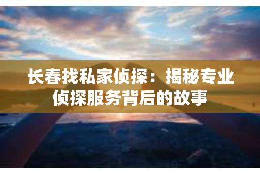 长春找私家侦探：揭秘专业侦探服务背后的故事