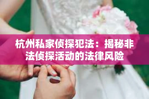 杭州私家侦探犯法：揭秘非法侦探活动的法律风险