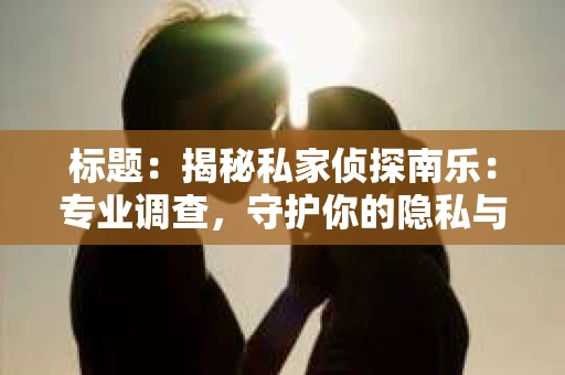 标题：揭秘私家侦探南乐：专业调查，守护你的隐私与权益