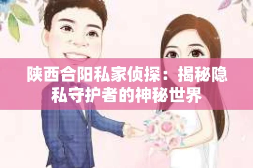 陕西合阳私家侦探：揭秘隐私守护者的神秘世界