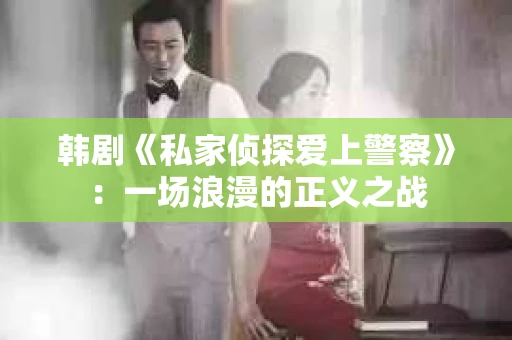 韩剧《私家侦探爱上警察》：一场浪漫的正义之战