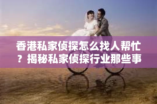 香港私家侦探怎么找人帮忙？揭秘私家侦探行业那些事儿
