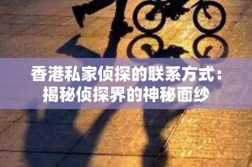 香港私家侦探的联系方式：揭秘侦探界的神秘面纱