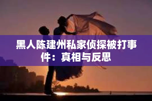 黑人陈建州私家侦探被打事件：真相与反思