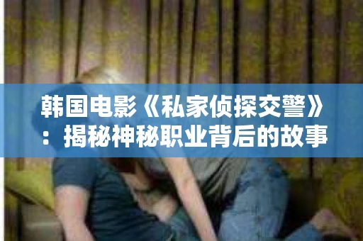 韩国电影《私家侦探交警》：揭秘神秘职业背后的故事