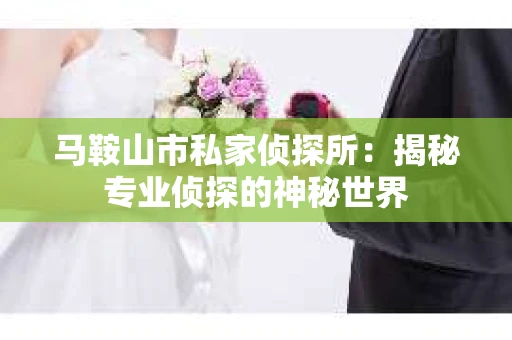 马鞍山市私家侦探所：揭秘专业侦探的神秘世界