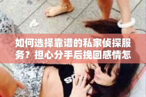 如何选择靠谱的私家侦探服务？担心分手后挽回感情怎么办？