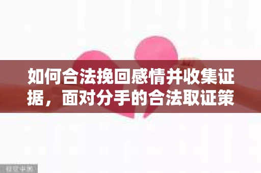 如何合法挽回感情并收集证据，面对分手的合法取证策略