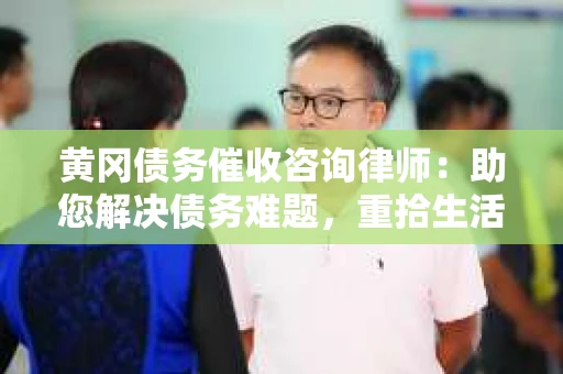 黄冈债务催收咨询律师：助您解决债务难题，重拾生活信心