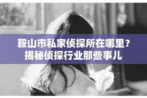 鞍山市私家侦探所在哪里？揭秘侦探行业那些事儿
