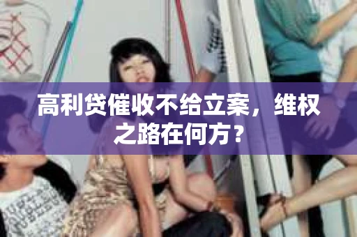 高利贷催收不给立案，维权之路在何方？