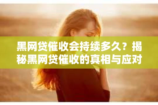 黑网贷催收会持续多久？揭秘黑网贷催收的真相与应对策略