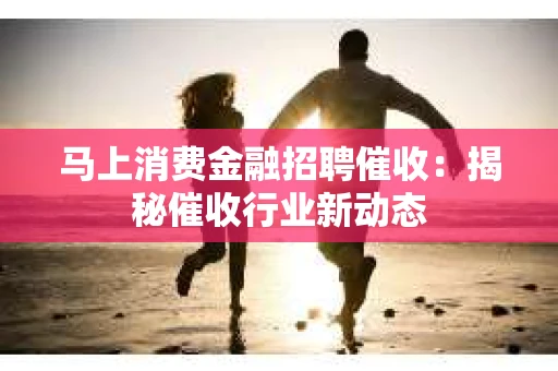 马上消费金融招聘催收：揭秘催收行业新动态