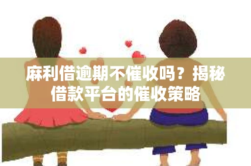 麻利借逾期不催收吗？揭秘借款平台的催收策略