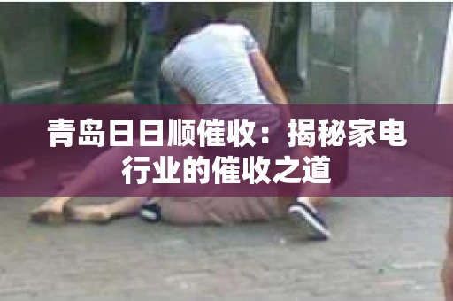 青岛日日顺催收：揭秘家电行业的催收之道