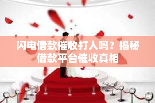 闪电借款催收打人吗？揭秘借款平台催收真相