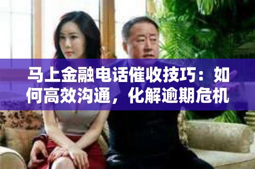 马上金融电话催收技巧：如何高效沟通，化解逾期危机