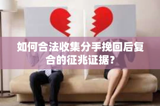 如何合法收集分手挽回后复合的征兆证据？