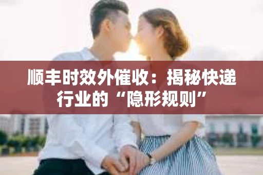 顺丰时效外催收：揭秘快递行业的“隐形规则”