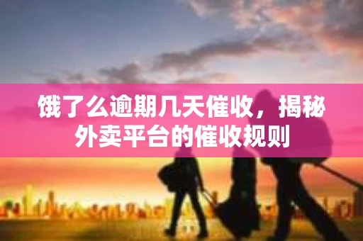 饿了么逾期几天催收，揭秘外卖平台的催收规则